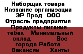 Наборщик товара › Название организации ­ ЭР-Прод, ООО › Отрасль предприятия ­ Продукты питания, табак › Минимальный оклад ­ 20 000 - Все города Работа » Вакансии   . Ханты-Мансийский,Нефтеюганск г.